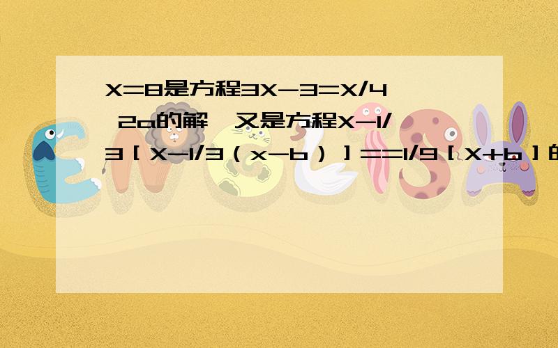 X=8是方程3X-3=X/4 2a的解,又是方程X-1/3［X-1/3（x-b）］==1/9［X+b］的解,求b