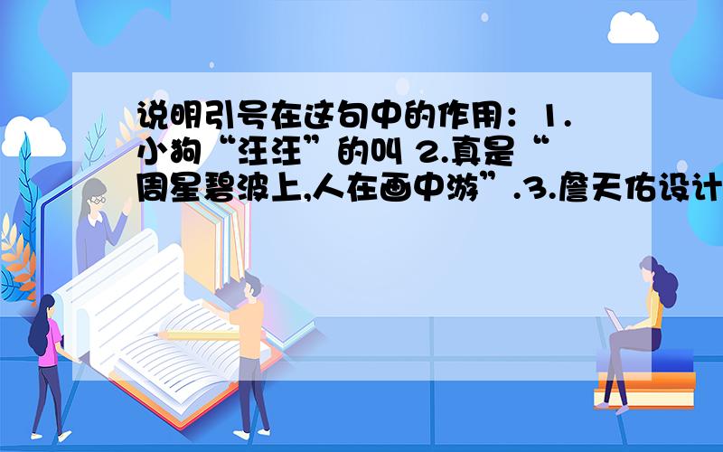 说明引号在这句中的作用：1.小狗“汪汪”的叫 2.真是“周星碧波上,人在画中游”.3.詹天佑设计了“人”字形线路.4.这样的“聪明人”还是少一点的好