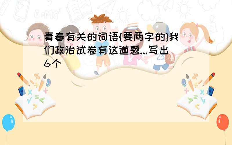 青春有关的词语{要两字的}我们政治试卷有这道题...写出6个