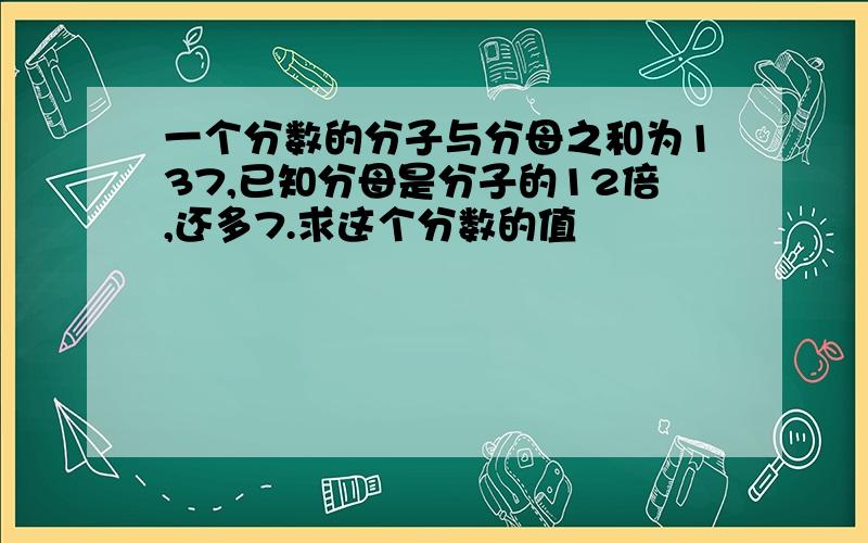 一个分数的分子与分母之和为137,已知分母是分子的12倍,还多7.求这个分数的值