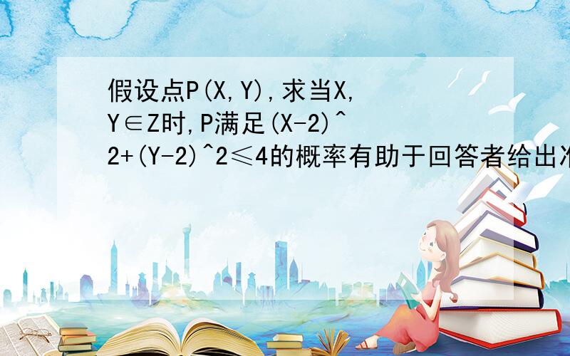 假设点P(X,Y),求当X,Y∈Z时,P满足(X-2)^2+(Y-2)^2≤4的概率有助于回答者给出准确的答案Z是整数