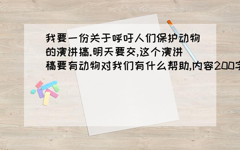 我要一份关于呼吁人们保护动物的演讲搞.明天要交,这个演讲稿要有动物对我们有什么帮助,内容200字左右,有的话谢谢了,我们明天语文课要用,灰常急!