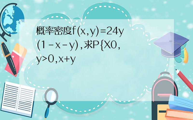 概率密度f(x,y)=24y(1-x-y),求P{X0,y>0,x+y