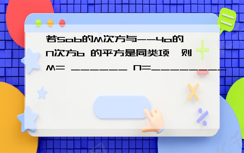 若5ab的M次方与--4a的N次方b 的平方是同类项,则M= ______ N=________