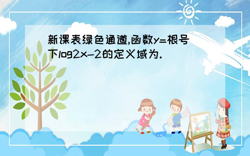 新课表绿色通道,函数y=根号下log2x-2的定义域为.