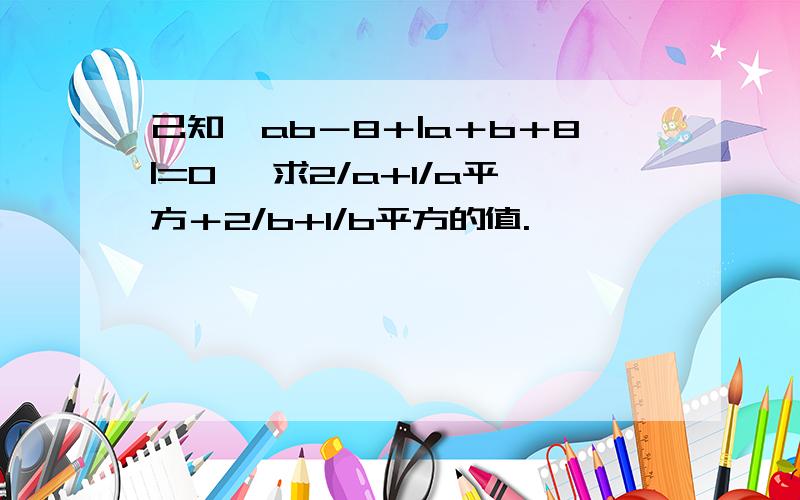 己知√ab－8＋|a＋b＋8|=0 ,求2/a+1/a平方＋2/b+1/b平方的值.