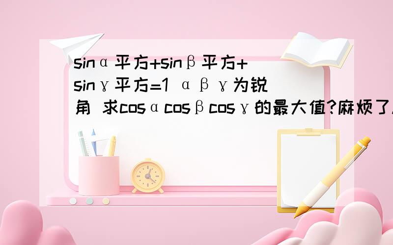 sinα平方+sinβ平方+sinγ平方=1 αβγ为锐角 求cosαcosβcosγ的最大值?麻烦了.谢谢