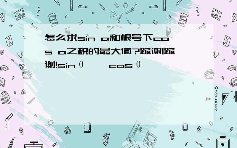 怎么求sin a和根号下cos a之积的最大值?跪谢!跪谢!sinθ*√cosθ