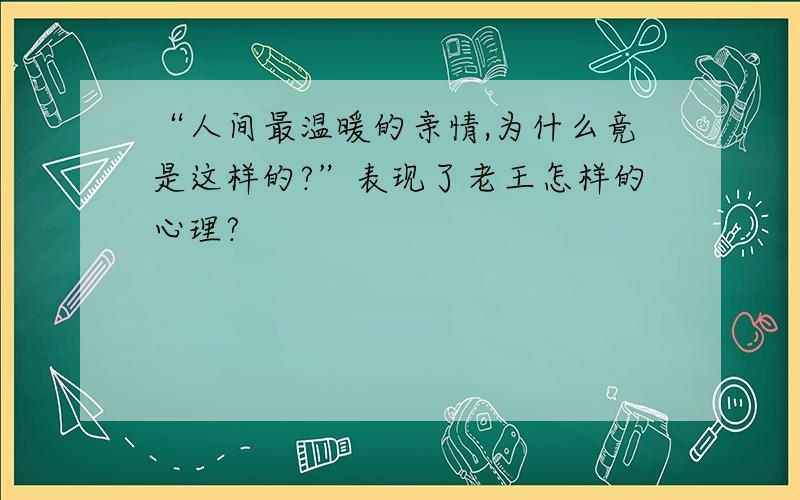 “人间最温暖的亲情,为什么竟是这样的?”表现了老王怎样的心理?