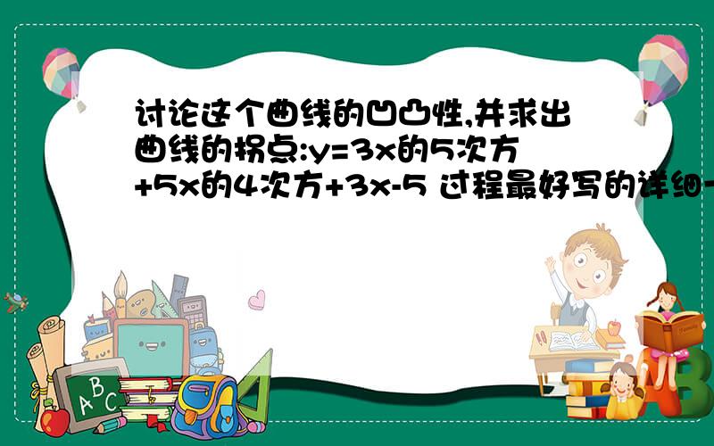 讨论这个曲线的凹凸性,并求出曲线的拐点:y=3x的5次方+5x的4次方+3x-5 过程最好写的详细一些,