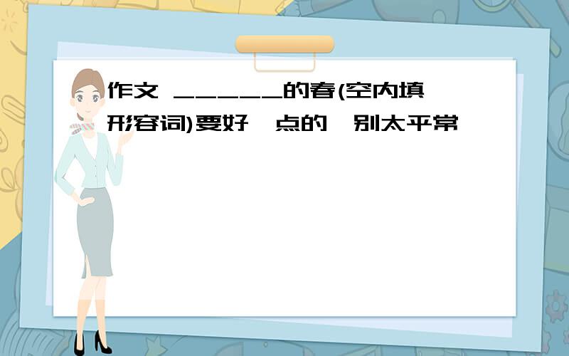 作文 _____的春(空内填形容词)要好一点的,别太平常