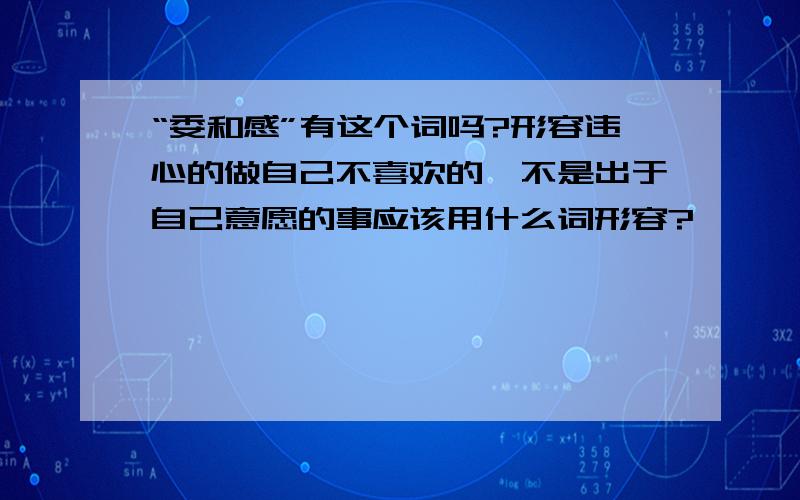 “委和感”有这个词吗?形容违心的做自己不喜欢的、不是出于自己意愿的事应该用什么词形容?