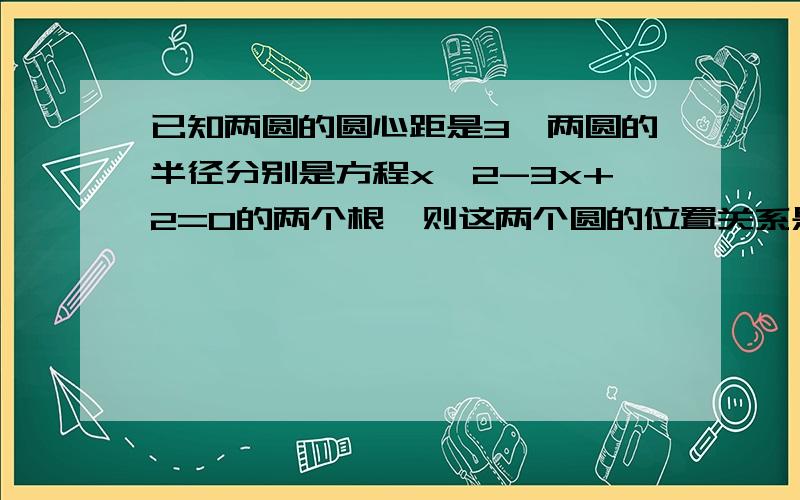 已知两圆的圆心距是3,两圆的半径分别是方程x^2-3x+2=0的两个根,则这两个圆的位置关系是______.