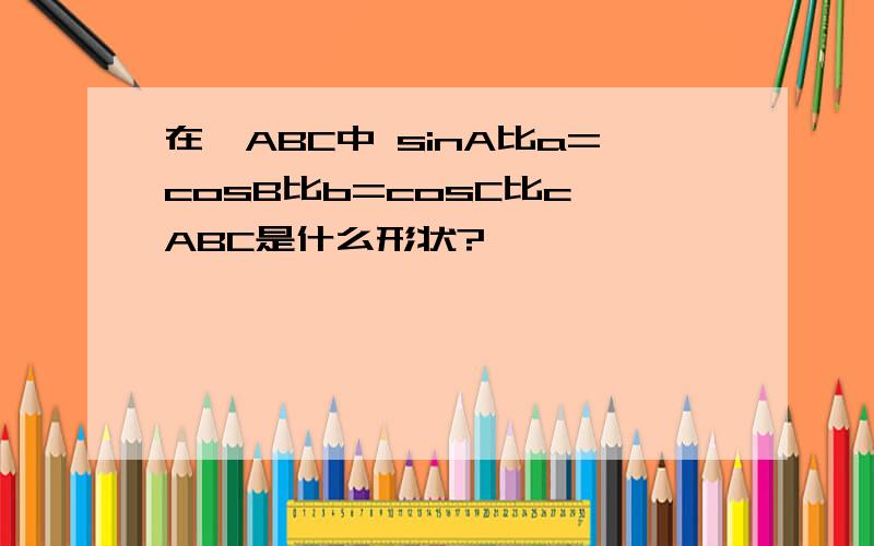 在△ABC中 sinA比a=cosB比b=cosC比c△ABC是什么形状?