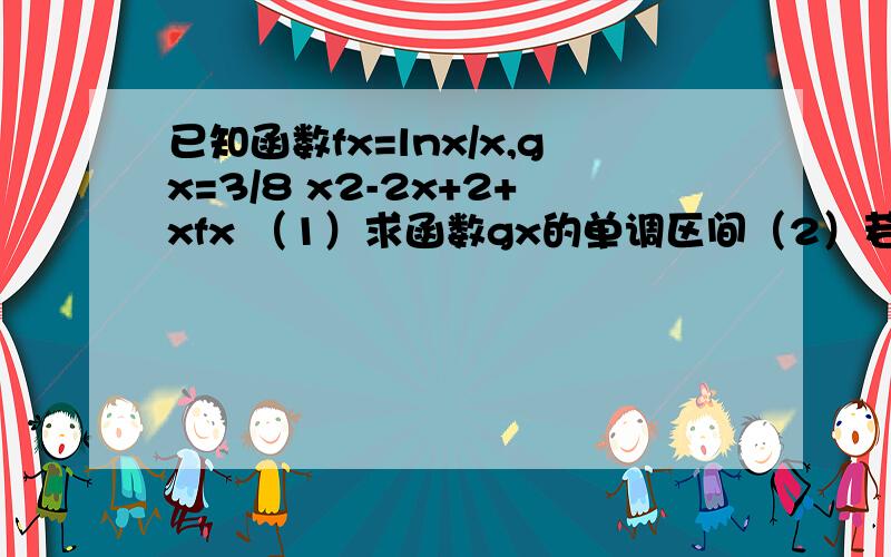 已知函数fx=lnx/x,gx=3/8 x2-2x+2+xfx （1）求函数gx的单调区间（2）若函数gx打不出看图吧就是这个题目