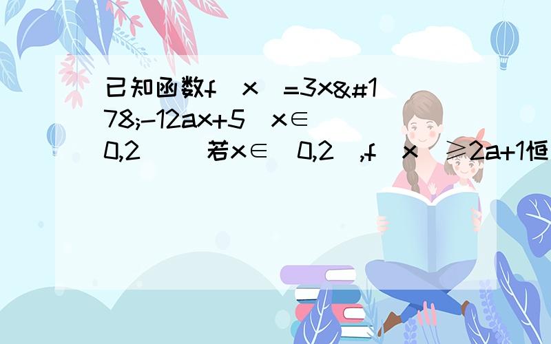 已知函数f(x)=3x²-12ax+5(x∈[0,2]) 若x∈[0,2],f(x)≥2a+1恒成立,求a的取值范围?