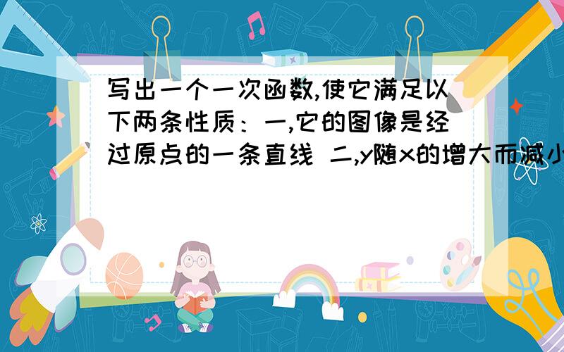 写出一个一次函数,使它满足以下两条性质：一,它的图像是经过原点的一条直线 二,y随x的增大而减小