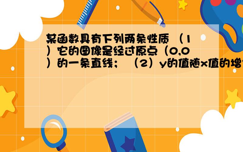 某函数具有下列两条性质 （1）它的图像是经过原点（0,0）的一条直线； （2）y的值随x值的增大而增大.请某函数具有下列两条性质（1）它的图像是经过原点（0，0）的一条直线；（2）y的值