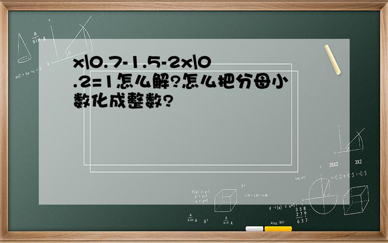 x\0.7-1.5-2x\0.2=1怎么解?怎么把分母小数化成整数?