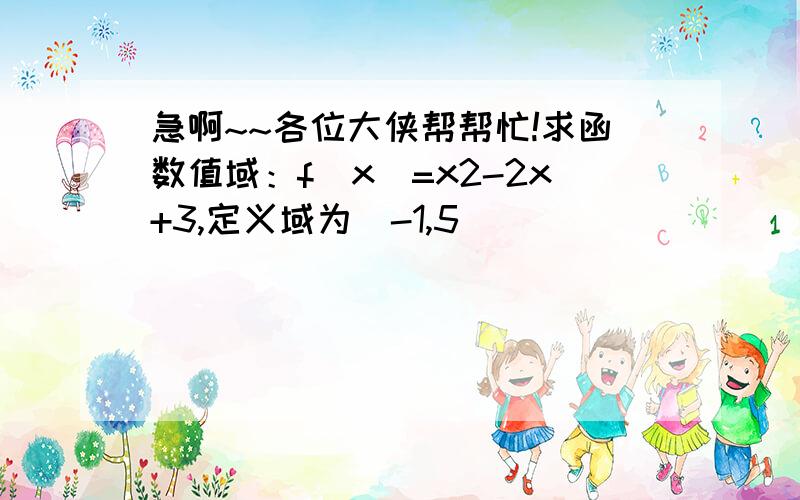 急啊~~各位大侠帮帮忙!求函数值域：f（x）=x2-2x+3,定义域为[-1,5）