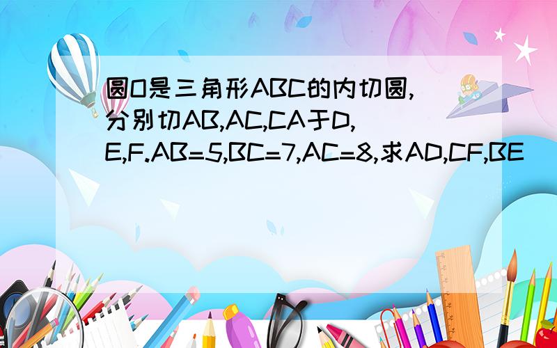 圆O是三角形ABC的内切圆,分别切AB,AC,CA于D,E,F.AB=5,BC=7,AC=8,求AD,CF,BE