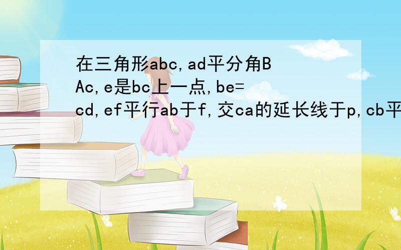 在三角形abc,ad平分角BAc,e是bc上一点,be=cd,ef平行ab于f,交ca的延长线于p,cb平行ab交ad的延长线于h¹求证,三角形apf是等腰三角形 ²找出一对全等的三角形并证明,3猜想ab,pc的大小关系,并证明