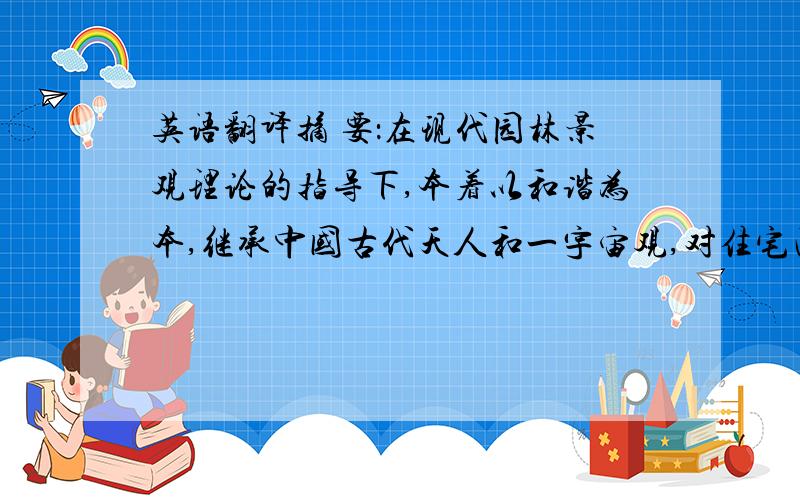 英语翻译摘 要：在现代园林景观理论的指导下,本着以和谐为本,继承中国古代天人和一宇宙观,对住宅区地下车库顶部进行了景观设计,力求设计出优美的住宅生态环境及构筑人性化、诗意化