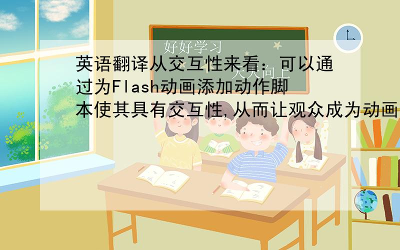 英语翻译从交互性来看：可以通过为Flash动画添加动作脚本使其具有交互性,从而让观众成为动画的一部分.这一点是传统动画无法比拟的.Flash的交互性是它的又一大特色.在Flash中可以通过加入