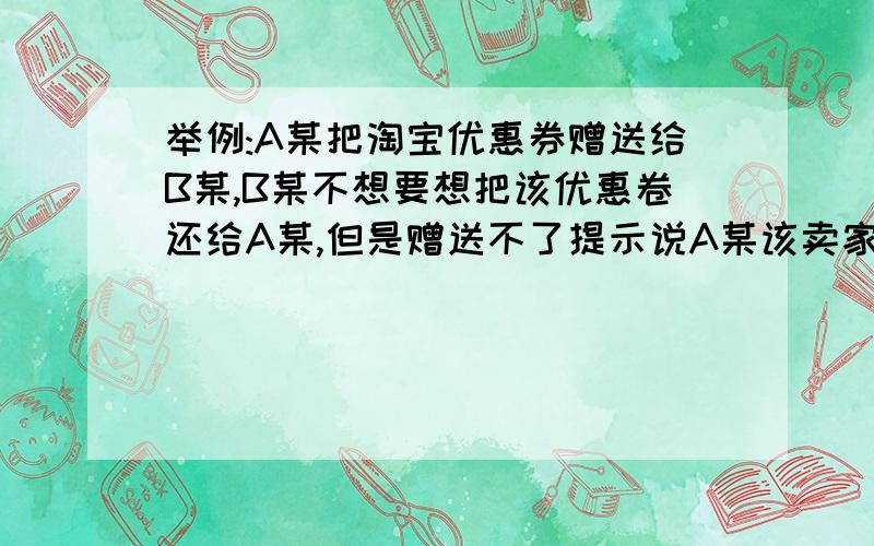 举例:A某把淘宝优惠券赠送给B某,B某不想要想把该优惠卷还给A某,但是赠送不了提示说A某该卖家优惠卷已经上限无法赠送,可是A某已经没有该卖家优惠卷了已经给B某了为什么会说A某该卖家优