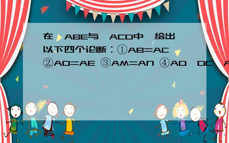 在△ABE与△ACD中,给出以下四个论断：①AB=AC ②AD=AE ③AM=AN ④AD⊥DC、AE⊥BC以其中三个条件为题设,填入已知栏中,一个论断为结论,填入下面求知栏中,使之组成一个真命题,并写出证明过程已知