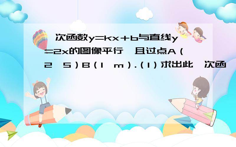 一次函数y=kx＋b与直线y=2x的图像平行,且过点A（2,5）B（1,m）.（1）求出此一次函一次函数y=kx＋b与直线y=2x的图像平行,且过点A（2,5）B（1,m）.（1）求出此一次函数的解析式；（2）在x轴上找一