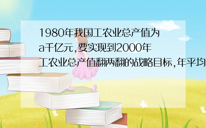 1980年我国工农业总产值为a千亿元,要实现到2000年工农业总产值翻两翻的战略目标,年平均增长率应为多少?