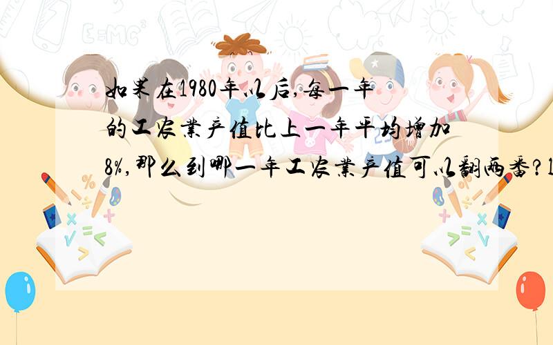 如果在1980年以后,每一年的工农业产值比上一年平均增加8%,那么到哪一年工农业产值可以翻两番?lg2=0.3010,lg3=0.4771