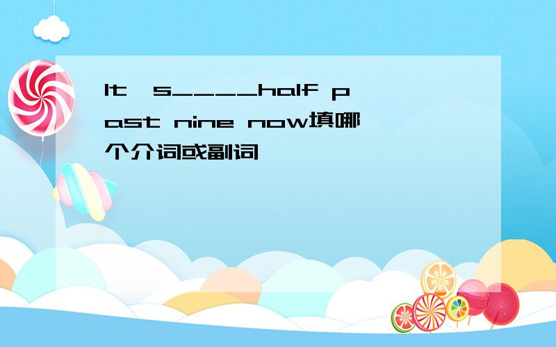 It's____half past nine now填哪个介词或副词