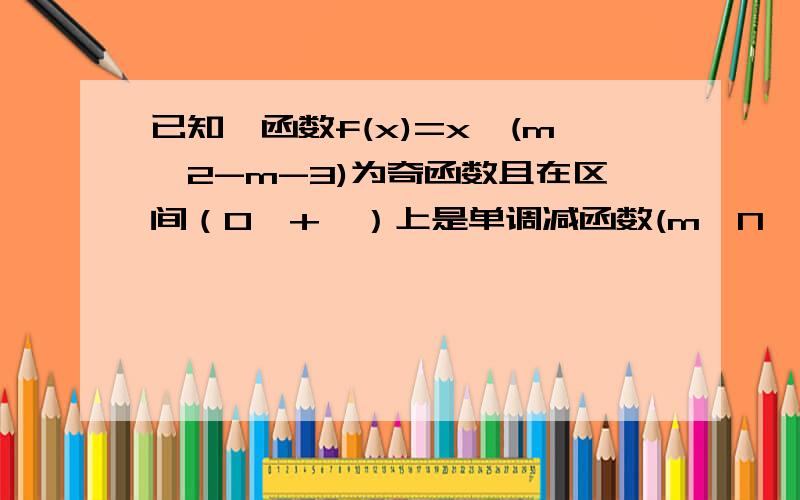 已知幂函数f(x)=x^(m^2-m-3)为奇函数且在区间（0,+∞）上是单调减函数(m∈N*且大于等于2) 求f(x)=