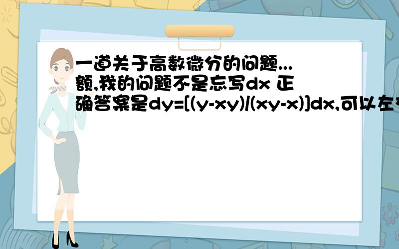 一道关于高数微分的问题...额,我的问题不是忘写dx 正确答案是dy=[(y-xy)/(xy-x)]dx,可以左右同取对数可以得到,但为什么和上面答案不一样,这才是我的问题.