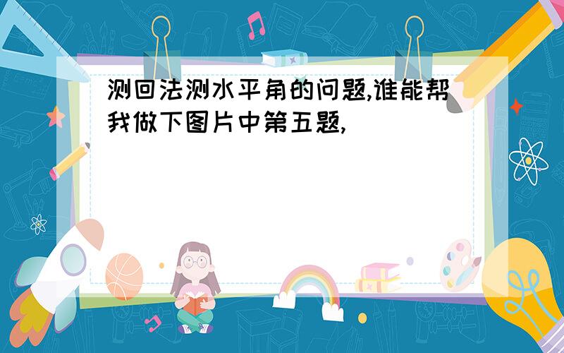 测回法测水平角的问题,谁能帮我做下图片中第五题,