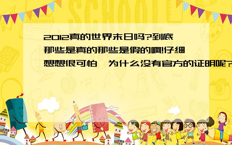 2012真的世界末日吗?到底那些是真的那些是假的啊!仔细想想很可怕,为什么没有官方的证明呢?