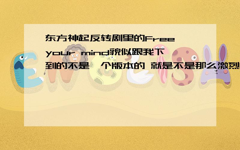 东方神起反转剧里的Free your mind貌似跟我下到的不是一个版本的 就是不是那么激烈的那一种.额.背景音乐没那么强烈吧.