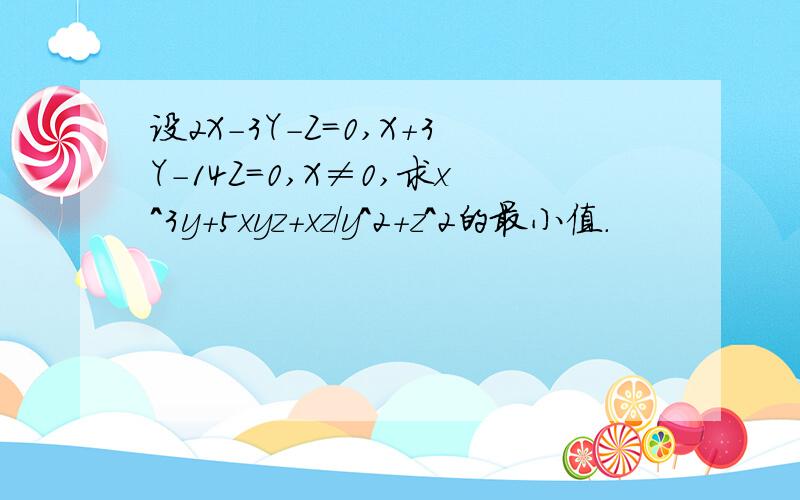 设2X-3Y-Z=0,X+3Y-14Z=0,X≠0,求x^3y+5xyz+xz/y^2+z^2的最小值.