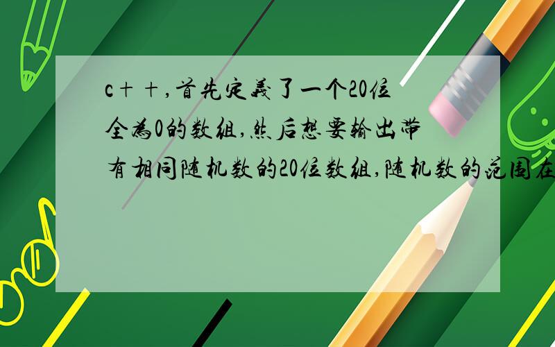 c++,首先定义了一个20位全为0的数组,然后想要输出带有相同随机数的20位数组,随机数的范围在1-10之间数组的第九位第十位是相等的随机数,十一.十二.十三.十四是相等的随机数,其他十四位用0