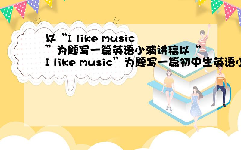 以“I like music”为题写一篇英语小演讲稿以“I like music”为题写一篇初中生英语小演讲稿,10句话左右,不需要太难.