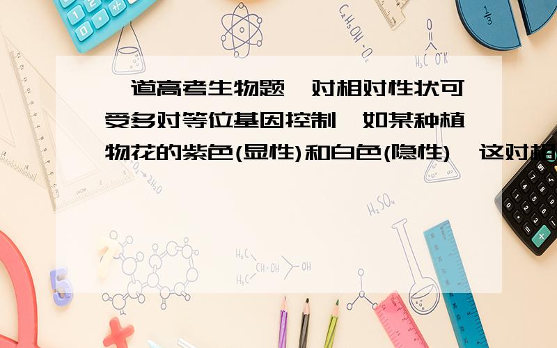 一道高考生物题一对相对性状可受多对等位基因控制,如某种植物花的紫色(显性)和白色(隐性),这对相对性状就受多对基因控制.科学家已从该种植物的一个紫色花品系中选育出了5个基因型不