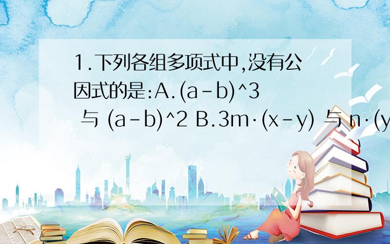 1.下列各组多项式中,没有公因式的是:A.(a-b)^3 与 (a-b)^2 B.3m·(x-y) 与 n·(y-x) C.2·(a-3)^2 与 -a+3 D.a·x^2+b·y^2 与 ax+by2.把多项式 (a+b-c)(a-b+c)-(b+c-a)(c-a-b) 因式分解.