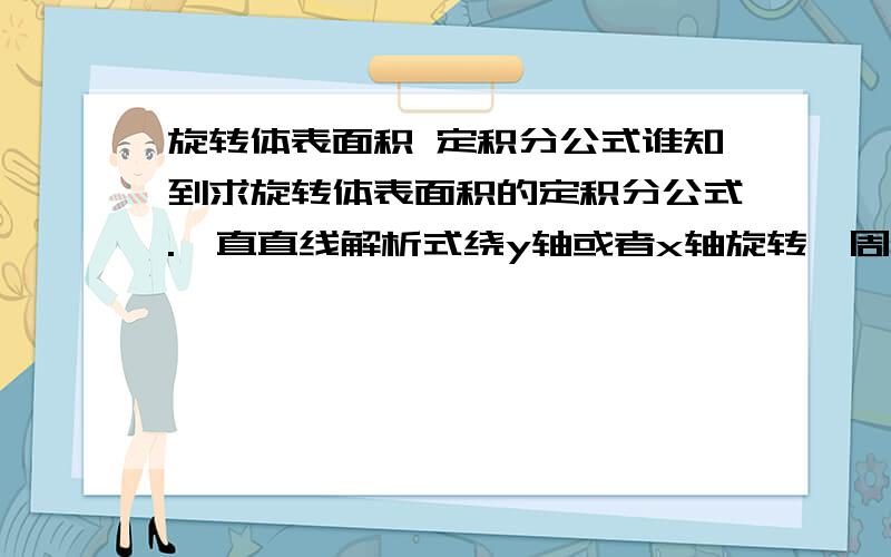 旋转体表面积 定积分公式谁知到求旋转体表面积的定积分公式.一直直线解析式绕y轴或者x轴旋转一周的谢