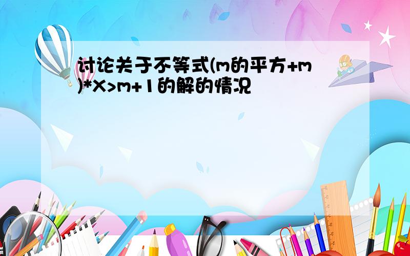 讨论关于不等式(m的平方+m)*X>m+1的解的情况