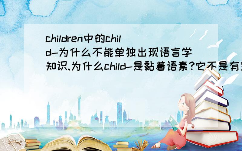 children中的child-为什么不能单独出现语言学知识.为什么child-是黏着语素?它不是有意义吗?