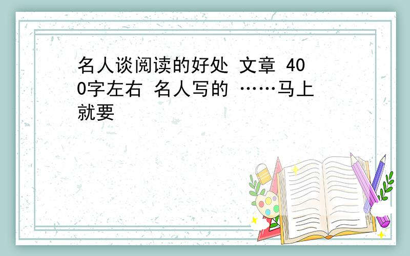 名人谈阅读的好处 文章 400字左右 名人写的 ……马上就要