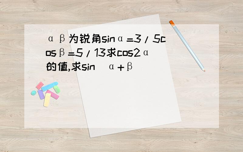 αβ为锐角sinα=3/5cosβ=5/13求cos2α的值,求sin(α+β)