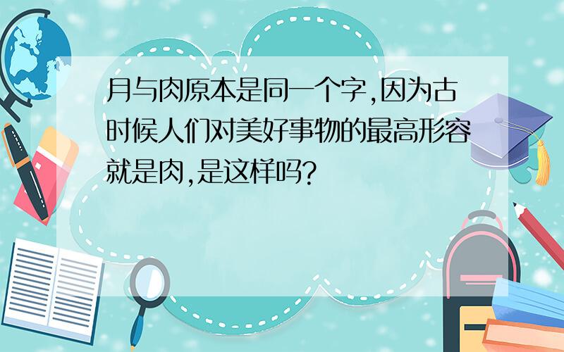 月与肉原本是同一个字,因为古时候人们对美好事物的最高形容就是肉,是这样吗?